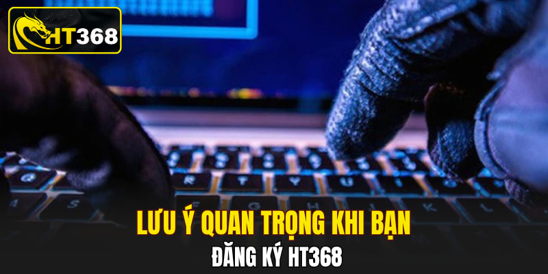 Lưu ý quan trọng khi bạn đăng ký HT368