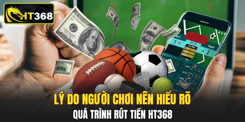Lý do người chơi nên hiểu rõ quá trình rút tiền HT368