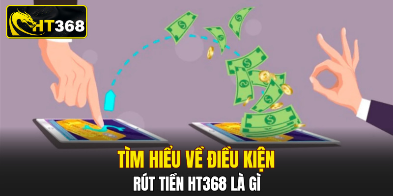 Tìm hiểu về điều kiện rút tiền HT368 là gì